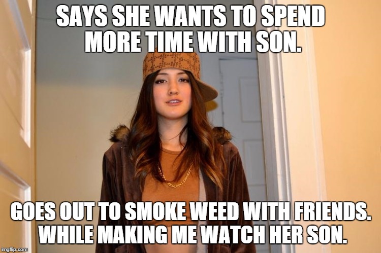 Scumbag Stephanie  | SAYS SHE WANTS TO SPEND MORE TIME WITH SON. GOES OUT TO SMOKE WEED WITH FRIENDS. WHILE MAKING ME WATCH HER SON. | image tagged in scumbag stephanie,AdviceAnimals | made w/ Imgflip meme maker