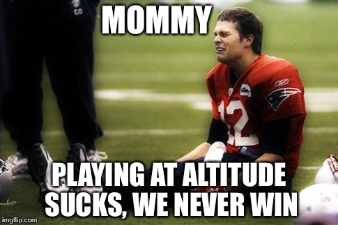 tom brady cry | MOMMY; PLAYING AT ALTITUDE SUCKS, WE NEVER WIN | image tagged in tom brady cry | made w/ Imgflip meme maker
