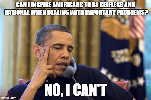 No I Can't Obama Meme | CAN I INSPIRE AMERICANS TO BE SELFLESS AND RATIONAL WHEN DEALING WITH IMPORTANT PROBLEMS? NO, I CAN'T | image tagged in memes,no i cant obama | made w/ Imgflip meme maker