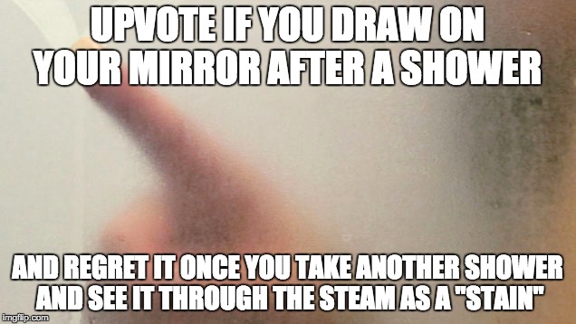In The Moment | UPVOTE IF YOU DRAW ON YOUR MIRROR AFTER A SHOWER; AND REGRET IT ONCE YOU TAKE ANOTHER SHOWER AND SEE IT THROUGH THE STEAM AS A "STAIN" | image tagged in first world problems | made w/ Imgflip meme maker