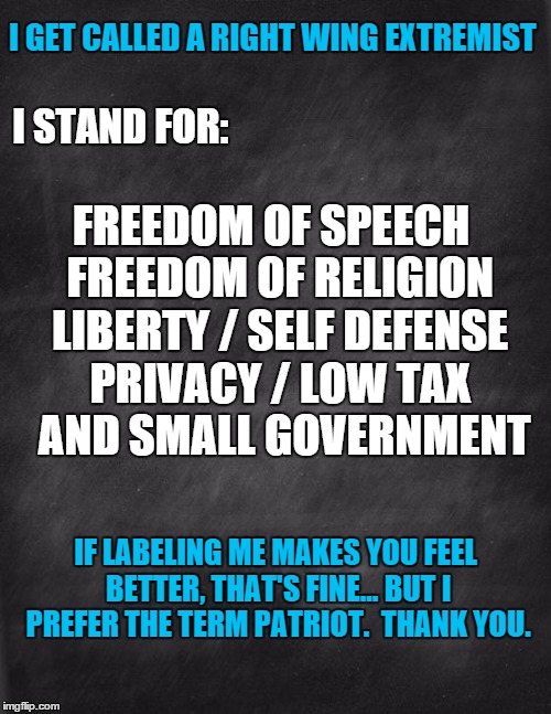 black blank | I GET CALLED A RIGHT WING EXTREMIST; I STAND FOR:; FREEDOM OF SPEECH  FREEDOM OF RELIGION  LIBERTY / SELF DEFENSE  PRIVACY / LOW TAX   AND SMALL GOVERNMENT; IF LABELING ME MAKES YOU FEEL BETTER, THAT'S FINE... BUT I PREFER THE TERM PATRIOT.  THANK YOU. | image tagged in black blank | made w/ Imgflip meme maker