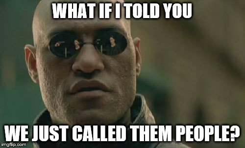 Matrix Morpheus Meme | WHAT IF I TOLD YOU WE JUST CALLED THEM PEOPLE? | image tagged in memes,matrix morpheus | made w/ Imgflip meme maker