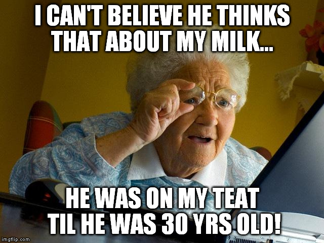 Grandma Finds The Internet Meme | I CAN'T BELIEVE HE THINKS THAT ABOUT MY MILK... HE WAS ON MY TEAT TIL HE WAS 30 YRS OLD! | image tagged in memes,grandma finds the internet | made w/ Imgflip meme maker