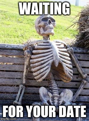 Waiting Skeleton | WAITING; FOR YOUR DATE | image tagged in memes,waiting skeleton | made w/ Imgflip meme maker