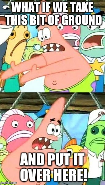 I am running out of inspiration. | WHAT IF WE TAKE THIS BIT OF GROUND; AND PUT IT OVER HERE! | image tagged in memes,put it somewhere else patrick | made w/ Imgflip meme maker