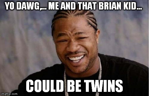 Yo Dawg Heard You Meme | YO DAWG,... ME AND THAT BRIAN KID... COULD BE TWINS | image tagged in memes,yo dawg heard you | made w/ Imgflip meme maker