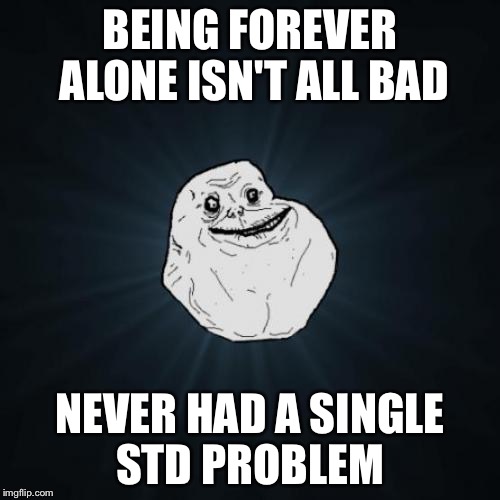 There's benefits... | BEING FOREVER ALONE ISN'T ALL BAD; NEVER HAD A SINGLE STD PROBLEM | image tagged in memes,forever alone | made w/ Imgflip meme maker