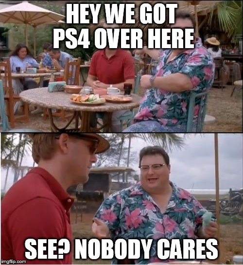 See Nobody Cares | HEY WE GOT PS4 OVER HERE; SEE? NOBODY CARES | image tagged in memes,see nobody cares | made w/ Imgflip meme maker