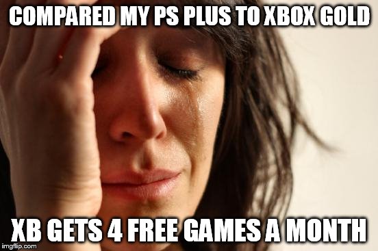 First World Problems Meme | COMPARED MY PS PLUS TO XBOX GOLD; XB GETS 4 FREE GAMES A MONTH | image tagged in memes,first world problems | made w/ Imgflip meme maker