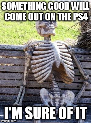 Waiting Skeleton Meme | SOMETHING GOOD WILL COME OUT ON THE PS4; I'M SURE OF IT | image tagged in memes,waiting skeleton | made w/ Imgflip meme maker