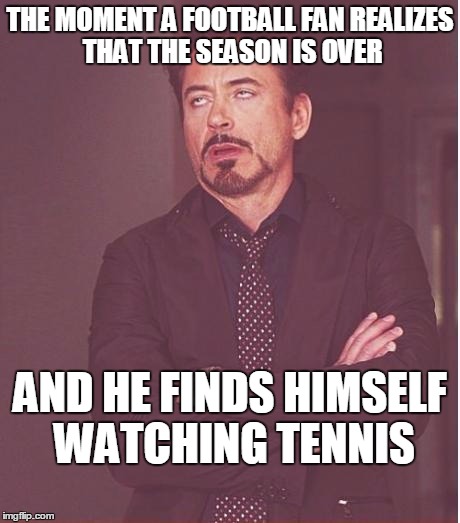 Face You Make Robert Downey Jr | THE MOMENT A FOOTBALL FAN REALIZES THAT THE SEASON IS OVER; AND HE FINDS HIMSELF WATCHING TENNIS | image tagged in memes,face you make robert downey jr | made w/ Imgflip meme maker