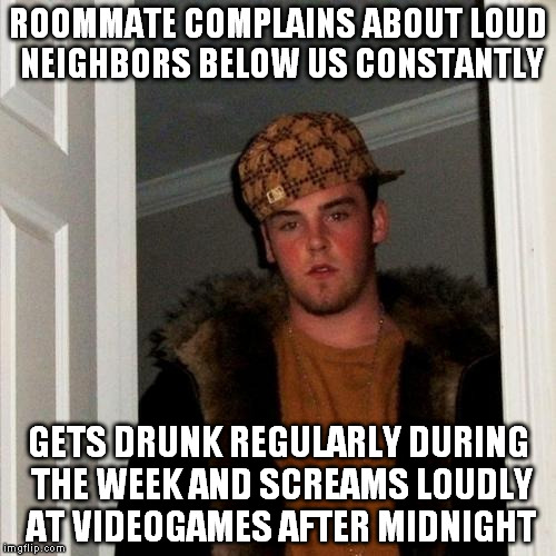 Scumbag Steve Meme | ROOMMATE COMPLAINS ABOUT LOUD NEIGHBORS BELOW US CONSTANTLY; GETS DRUNK REGULARLY DURING THE WEEK AND SCREAMS LOUDLY AT VIDEOGAMES AFTER MIDNIGHT | image tagged in memes,scumbag steve,AdviceAnimals | made w/ Imgflip meme maker
