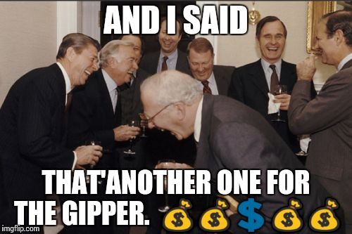 Laughing Men In Suits | AND I SAID; THAT'ANOTHER ONE FOR THE GIPPER.  💰💰💲💰💰 | image tagged in memes,laughing men in suits | made w/ Imgflip meme maker