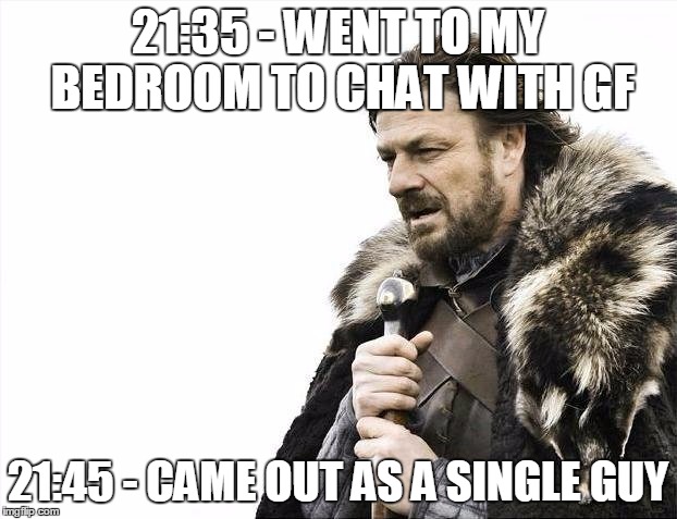 Brace Yourselves X is Coming Meme | 21:35 - WENT TO MY BEDROOM TO CHAT WITH GF; 21:45 - CAME OUT AS A SINGLE GUY | image tagged in memes,brace yourselves x is coming | made w/ Imgflip meme maker