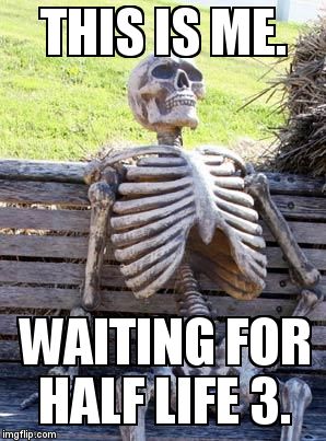 Waiting Skeleton | THIS IS ME. WAITING FOR HALF LIFE 3. | image tagged in memes,waiting skeleton | made w/ Imgflip meme maker