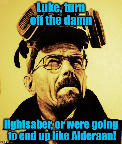 Walter White 2 | Luke, turn off the damn lightsaber, or were going to end up like Alderaan! | image tagged in walter white 2 | made w/ Imgflip meme maker