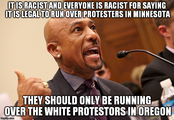 Am I to late, I'm always late. | IT IS RACIST AND EVERYONE IS RACIST FOR SAYING IT IS LEGAL TO RUN OVER PROTESTERS IN MINNESOTA; THEY SHOULD ONLY BE RUNNING OVER THE WHITE PROTESTORS IN OREGON | image tagged in hypocrite,katt williams,memes,protest,dumb,politics | made w/ Imgflip meme maker
