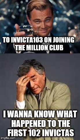 Congratulations | TO INVICTA103 ON JOINING THE MILLION CLUB; I WANNA KNOW WHAT HAPPENED TO THE FIRST 102 INVICTAS | image tagged in memes,imgflip,invicta103 | made w/ Imgflip meme maker