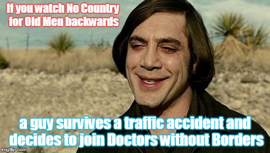 since we're all watching movies backwards now.... | If you watch No Country for Old Men backwards; a guy survives a traffic accident and decides to join Doctors without Borders | image tagged in no country for old men - anton | made w/ Imgflip meme maker