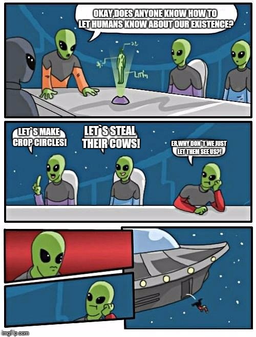 Alien Meeting Suggestion | OKAY,DOES ANYONE KNOW HOW TO LET HUMANS KNOW ABOUT OUR EXISTENCE? LET`S MAKE CROP CIRCLES! LET`S STEAL THEIR COWS! ER,WHY DON`T WE JUST LET THEM SEE US?! | image tagged in memes,alien meeting suggestion | made w/ Imgflip meme maker