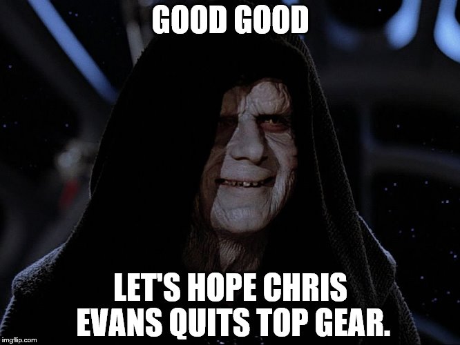 let's hope Chris Evans quits Top Gear | GOOD GOOD; LET'S HOPE CHRIS EVANS QUITS TOP GEAR. | image tagged in memes,top gear,chris evans | made w/ Imgflip meme maker