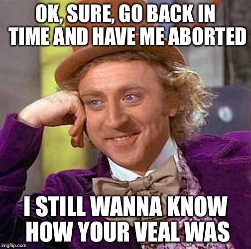 Creepy Condescending Wonka Meme | OK, SURE, GO BACK IN TIME AND HAVE ME ABORTED I STILL WANNA KNOW HOW YOUR VEAL WAS | image tagged in memes,creepy condescending wonka | made w/ Imgflip meme maker