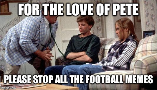 Matt Foley (Chris Farley) | FOR THE LOVE OF PETE; PLEASE STOP ALL THE FOOTBALL MEMES | image tagged in matt foley chris farley | made w/ Imgflip meme maker
