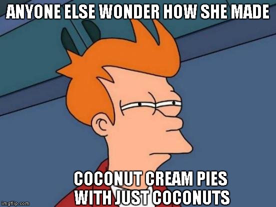 Futurama Fry Meme | ANYONE ELSE WONDER HOW SHE MADE COCONUT CREAM PIES WITH JUST COCONUTS | image tagged in memes,futurama fry | made w/ Imgflip meme maker