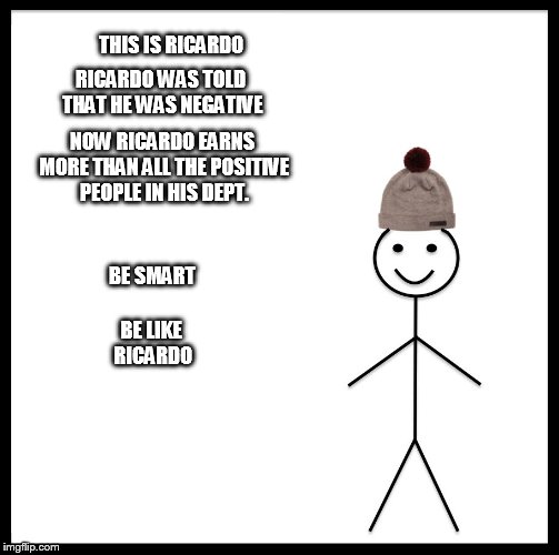 Be Like Bill Meme | RICARDO WAS TOLD THAT HE WAS NEGATIVE; THIS IS RICARDO; NOW RICARDO EARNS MORE THAN ALL THE POSITIVE PEOPLE IN HIS DEPT. BE SMART; BE LIKE RICARDO | image tagged in be like bill template | made w/ Imgflip meme maker