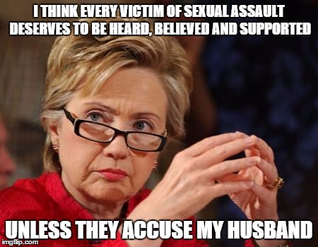 Every victim deserves to be heard ... |  I THINK EVERY VICTIM OF SEXUAL ASSAULT DESERVES TO BE HEARD, BELIEVED AND SUPPORTED; UNLESS THEY ACCUSE MY HUSBAND | image tagged in hillary clinton,sexual assault | made w/ Imgflip meme maker