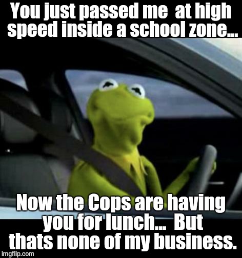 Unsafe Drivers | You just passed me  at high speed inside a school zone... Now the Cops are having you for lunch...  But thats none of my business. | image tagged in kermit driving,cops,driving,wreckless,speeding | made w/ Imgflip meme maker