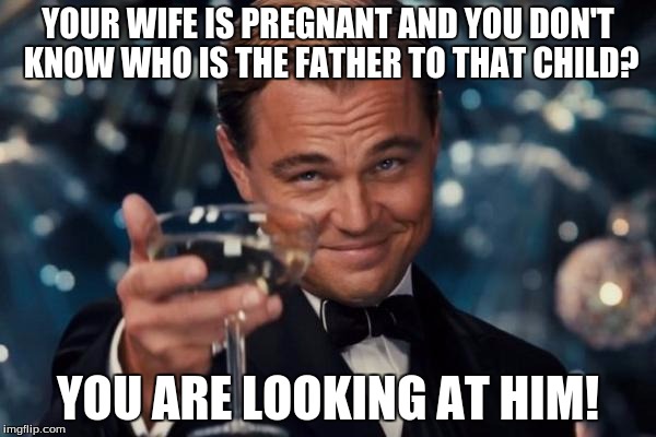 Leonardo Dicaprio Cheers Meme | YOUR WIFE IS PREGNANT AND YOU DON'T KNOW WHO IS THE FATHER TO THAT CHILD? YOU ARE LOOKING AT HIM! | image tagged in memes,leonardo dicaprio cheers | made w/ Imgflip meme maker