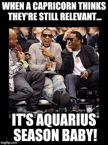 jay z | WHEN A CAPRICORN THINKS THEY'RE STILL RELEVANT... IT'S AQUARIUS SEASON BABY! | image tagged in jay z | made w/ Imgflip meme maker