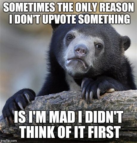 I'm not a perfect person | SOMETIMES THE ONLY REASON I DON'T UPVOTE SOMETHING; IS I'M MAD I DIDN'T THINK OF IT FIRST | image tagged in memes,confession bear,upvote,jealous | made w/ Imgflip meme maker