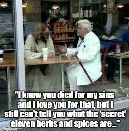 Some secrets we take to our graves...and beyond! | "I know you died for my sins and I love you for that, but I still can't tell you what the 'secret' eleven herbs and spices are..." | image tagged in humor,religion,jesus,the colonel | made w/ Imgflip meme maker