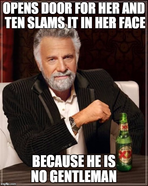 The Most Interesting Man In The World Meme | OPENS DOOR FOR HER AND TEN SLAMS IT IN HER FACE BECAUSE HE IS NO GENTLEMAN | image tagged in memes,the most interesting man in the world | made w/ Imgflip meme maker