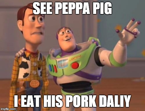 X, X Everywhere Meme | SEE PEPPA PIG I EAT HIS PORK DALIY | image tagged in memes,x x everywhere | made w/ Imgflip meme maker