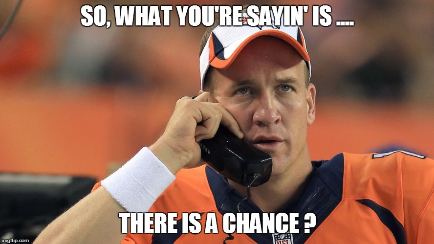 So, there is a chance ? | SO, WHAT YOU'RE SAYIN' IS .... THERE IS A CHANCE ? | image tagged in peyton manning,denver broncos,superbowl,super bowl,carolina panthers | made w/ Imgflip meme maker