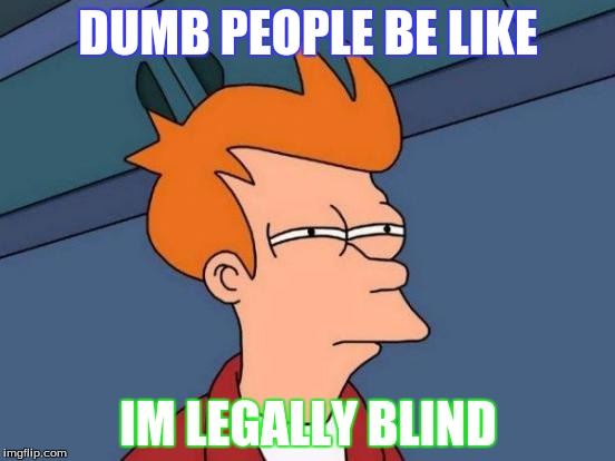Futurama Fry | DUMB PEOPLE BE LIKE; IM LEGALLY BLIND | image tagged in memes,futurama fry | made w/ Imgflip meme maker