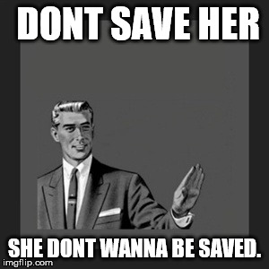 Kill Yourself Guy | DONT SAVE HER; SHE DONT WANNA BE SAVED. | image tagged in memes,kill yourself guy | made w/ Imgflip meme maker