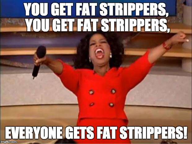 Oprah You Get A Meme | YOU GET FAT STRIPPERS, YOU GET FAT STRIPPERS, EVERYONE GETS FAT STRIPPERS! | image tagged in memes,oprah you get a | made w/ Imgflip meme maker