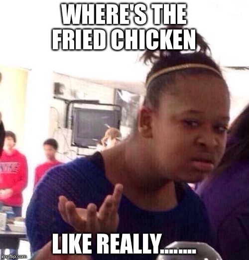 Black Girl Wat | WHERE'S THE FRIED CHICKEN; LIKE REALLY........ | image tagged in memes,black girl wat | made w/ Imgflip meme maker