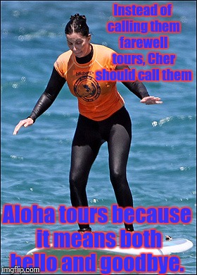 Surfing Cher | Instead of calling them farewell tours, Cher should call them; Aloha tours because it means both hello and goodbye. | image tagged in surfing cher | made w/ Imgflip meme maker