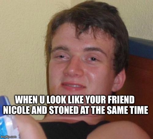 10 Guy | WHEN U LOOK LIKE YOUR FRIEND NICOLE AND STONED AT THE SAME TIME | image tagged in memes,10 guy | made w/ Imgflip meme maker