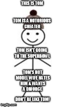 Tom Brady | THIS IS TOM; TOM IS A NOTORIOUS CHEATER; TOM ISN'T GOING TO THE SUPERBOWL; TOM'S HOT MODEL WIFE HATES HIM & WANTS A DIVORCE; DON'T BE LIKE TOM! | image tagged in this is bill,tom brady | made w/ Imgflip meme maker