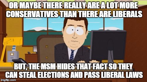 Aaaaand Its Gone Meme | OR MAYBE THERE REALLY ARE A LOT MORE CONSERVATIVES THAN THERE ARE LIBERALS BUT, THE MSM HIDES THAT FACT SO THEY CAN STEAL ELECTIONS AND PASS | image tagged in memes,aaaaand its gone | made w/ Imgflip meme maker