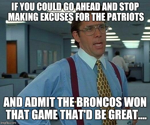 That Would Be Great Meme | IF YOU COULD GO AHEAD AND STOP MAKING EXCUSES FOR THE PATRIOTS; AND ADMIT THE BRONCOS WON THAT GAME THAT'D BE GREAT.... | image tagged in memes,that would be great | made w/ Imgflip meme maker
