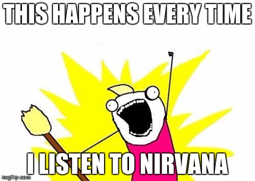 X All The Y Meme | THIS HAPPENS EVERY TIME I LISTEN TO NIRVANA | image tagged in memes,x all the y | made w/ Imgflip meme maker