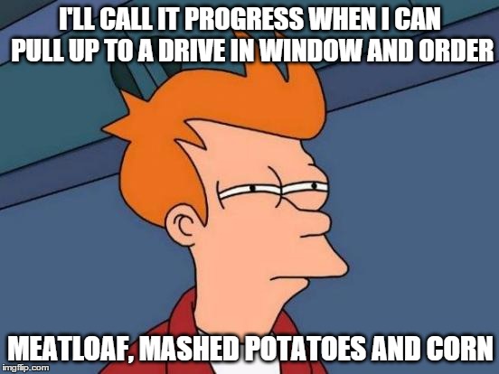 how about fast REAL food! | I'LL CALL IT PROGRESS WHEN I CAN PULL UP TO A DRIVE IN WINDOW AND ORDER; MEATLOAF, MASHED POTATOES AND CORN | image tagged in memes,futurama fry,fast food | made w/ Imgflip meme maker