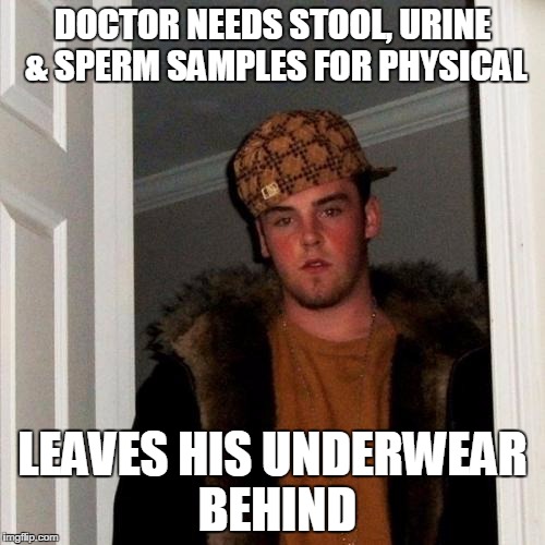 Scumbag Steve | DOCTOR NEEDS STOOL, URINE & SPERM SAMPLES FOR PHYSICAL; LEAVES HIS UNDERWEAR BEHIND | image tagged in memes,scumbag steve | made w/ Imgflip meme maker